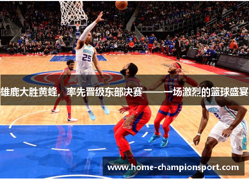 雄鹿大胜黄蜂，率先晋级东部决赛——一场激烈的篮球盛宴