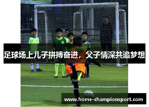 足球场上儿子拼搏奋进，父子情深共追梦想