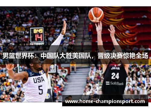 男篮世界杯：中国队大胜美国队，晋级决赛惊艳全场