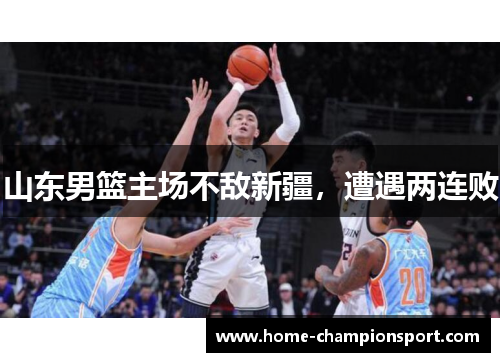 山东男篮主场不敌新疆，遭遇两连败