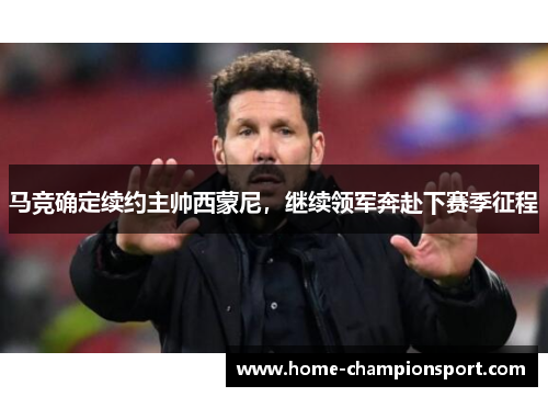 马竞确定续约主帅西蒙尼，继续领军奔赴下赛季征程