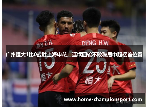 广州恒大1比0战胜上海申花，连续四轮不败稳居中超榜首位置