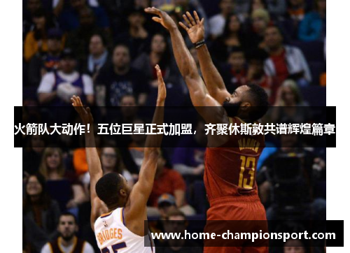 火箭队大动作！五位巨星正式加盟，齐聚休斯敦共谱辉煌篇章