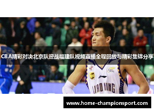 CBA精彩对决北京队迎战福建队视频直播全程回放与精彩集锦分享